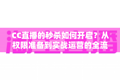 CC直播的秒杀如何开启?从权限准备到实战运营的全流程秒杀玩法指南 CC直播的秒杀如何开启?从权限准备到实战运营的全流程秒杀玩法指南