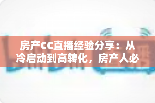 房产CC直播经验分享:从冷启动到高转化,房产人必看的直播实战指南 房产CC直播经验分享:从冷启动到高转化,房产人必看的直播实战指南