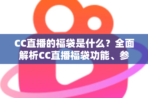CC直播的福袋是什么？全面解析CC直播福袋功能、参与方法与实用技巧