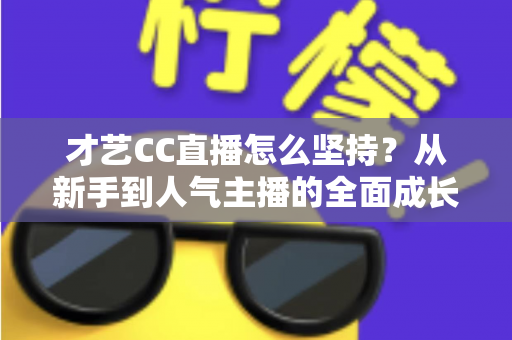 才艺CC直播怎么坚持？从新手到人气主播的全面成长指南与实用心态攻略