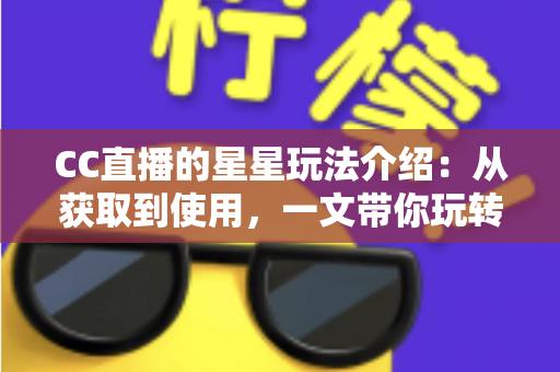 CC直播的星星玩法介绍:从获取到使用,一文带你玩转星星福利 CC直播的星星玩法介绍:从获取到使用,一文带你玩转星星福利
