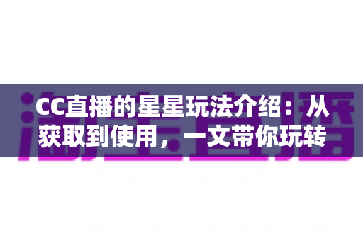 CC直播的星星玩法介绍:从获取到使用,一文带你玩转星星福利 CC直播的星星玩法介绍:从获取到使用,一文带你玩转星星福利
