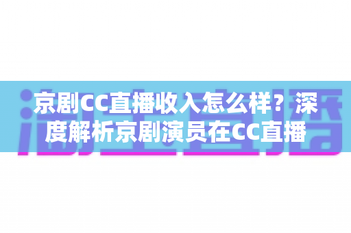 京剧CC直播收入怎么样?深度解析京剧演员在CC直播平台的真实收入水平与职业发展前景 京剧CC直播收入怎么样?深度解析京剧演员在CC直播平台的真实收入水平与职业发展前景
