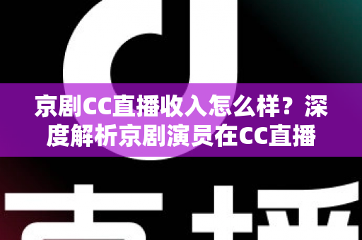 京剧CC直播收入怎么样?深度解析京剧演员在CC直播平台的真实收入水平与职业发展前景 京剧CC直播收入怎么样?深度解析京剧演员在CC直播平台的真实收入水平与职业发展前景
