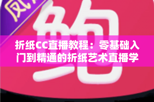 折纸CC直播教程:零基础入门到精通的折纸艺术直播学习全攻略 折纸CC直播教程:零基础入门到精通的折纸艺术直播学习全攻略