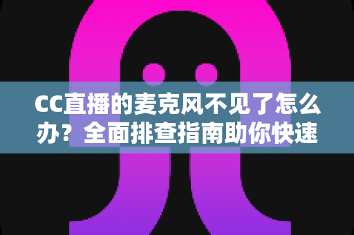 CC直播的麦克风不见了怎么办？全面排查指南助你快速恢复直播声音