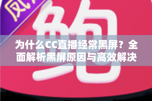 为什么CC直播经常黑屏？全面解析黑屏原因与高效解决方案指南