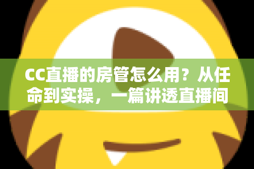 CC直播的房管怎么用？从任命到实操，一篇讲透直播间管理全流程