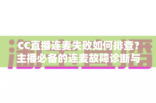CC直播连麦失败如何排查?主播必备的连麦故障诊断与快速解决全指南 CC直播连麦失败如何排查?主播必备的连麦故障诊断与快速解决全指南
