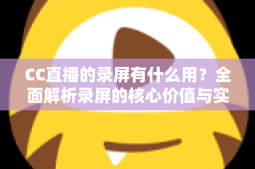 CC直播的录屏有什么用?全面解析录屏的核心价值与实用场景 CC直播的录屏有什么用?全面解析录屏的核心价值与实用场景
