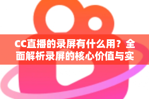 CC直播的录屏有什么用?全面解析录屏的核心价值与实用场景 CC直播的录屏有什么用?全面解析录屏的核心价值与实用场景
