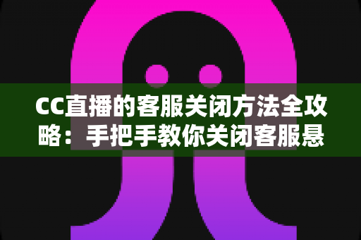 CC直播的客服关闭方法全攻略：手把手教你关闭客服悬浮窗与消息通知