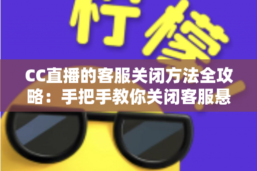 CC直播的客服关闭方法全攻略：手把手教你关闭客服悬浮窗与消息通知