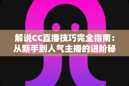 解说CC直播技巧完全指南：从新手到人气主播的进阶秘籍，助你打造专业解说风格