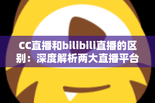CC直播和bilibili直播的区别：深度解析两大直播平台的核心差异，帮你选出最适合的主播平台
