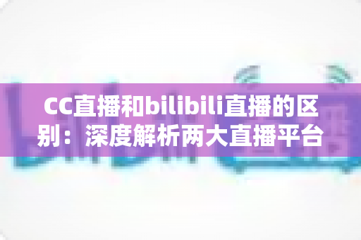 CC直播和bilibili直播的区别：深度解析两大直播平台的核心差异，帮你选出最适合的主播平台