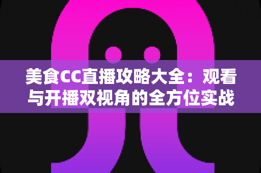 美食CC直播攻略大全:观看与开播双视角的全方位实战指南 美食CC直播攻略大全:观看与开播双视角的全方位实战指南