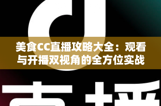 美食CC直播攻略大全:观看与开播双视角的全方位实战指南 美食CC直播攻略大全:观看与开播双视角的全方位实战指南