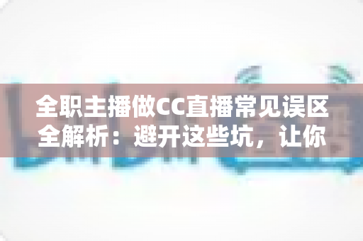 全职主播做CC直播常见误区全解析：避开这些坑，让你的直播事业少走弯路