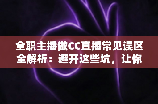 全职主播做CC直播常见误区全解析：避开这些坑，让你的直播事业少走弯路