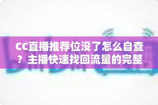 CC直播推荐位没了怎么自查？主播快速找回流量的完整排查指南