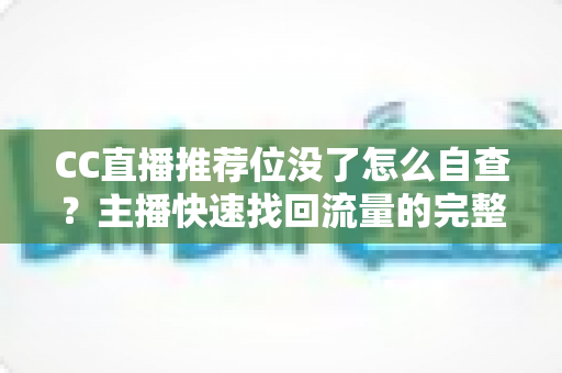 CC直播推荐位没了怎么自查？主播快速找回流量的完整排查指南