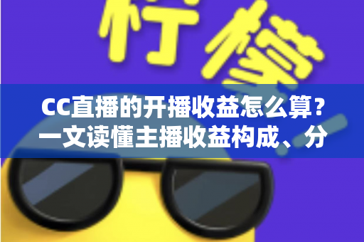 CC直播的开播收益怎么算？一文读懂主播收益构成、分成规则与提现技巧