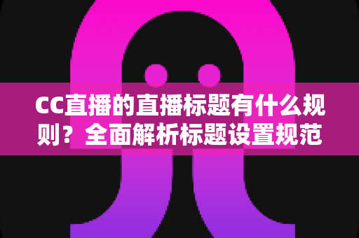 CC直播的直播标题有什么规则？全面解析标题设置规范与优化技巧