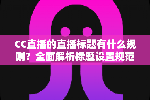CC直播的直播标题有什么规则？全面解析标题设置规范与优化技巧
