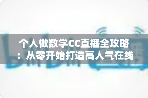 个人做数学CC直播全攻略：从零开始打造高人气在线数学课堂的实战指南