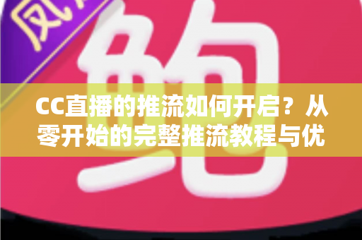 CC直播的推流如何开启？从零开始的完整推流教程与优化指南