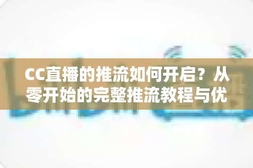 CC直播的推流如何开启？从零开始的完整推流教程与优化指南