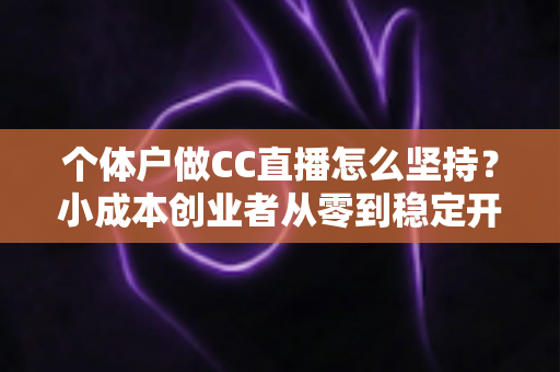 个体户做CC直播怎么坚持？小成本创业者从零到稳定开播的实战指南