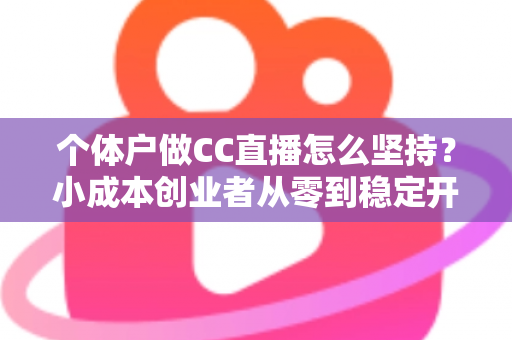 个体户做CC直播怎么坚持？小成本创业者从零到稳定开播的实战指南
