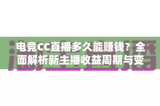 电竞CC直播多久能赚钱?全面解析新主播收益周期与变现技巧 电竞CC直播多久能赚钱?全面解析新主播收益周期与变现技巧