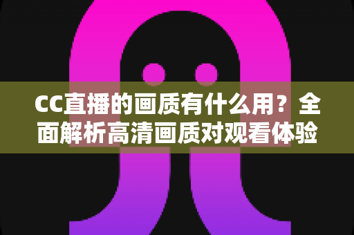 CC直播的画质有什么用？全面解析高清画质对观看体验与直播成功的核心价值
