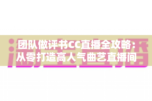 团队做评书CC直播全攻略：从零打造高人气曲艺直播间，让千年说书艺术焕发新生