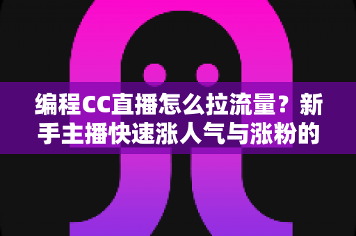 编程CC直播怎么拉流量?新手主播快速涨人气与涨粉的实战全攻略 编程CC直播怎么拉流量?新手主播快速涨人气与涨粉的实战全攻略