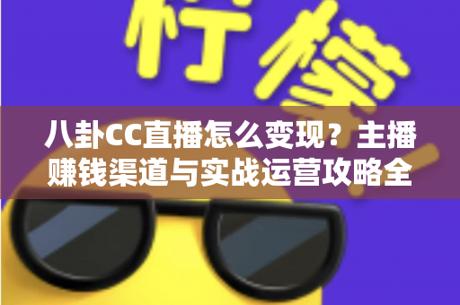 八卦CC直播怎么变现?主播赚钱渠道与实战运营攻略全解析 八卦CC直播怎么变现?主播赚钱渠道与实战运营攻略全解析