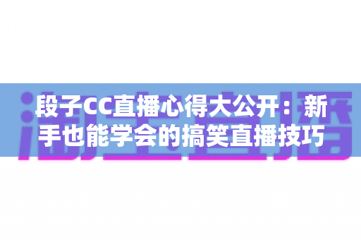 段子CC直播心得大公开：新手也能学会的搞笑直播技巧与实战经验
