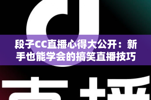 段子CC直播心得大公开：新手也能学会的搞笑直播技巧与实战经验