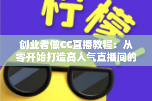 创业者做CC直播教程:从零开始打造高人气直播间的完整实战指南 创业者做CC直播教程:从零开始打造高人气直播间的完整实战指南