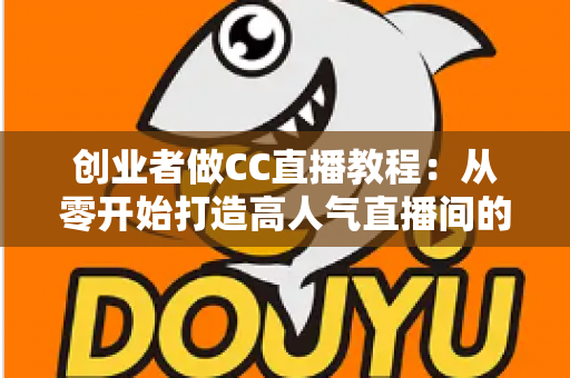 创业者做CC直播教程:从零开始打造高人气直播间的完整实战指南 创业者做CC直播教程:从零开始打造高人气直播间的完整实战指南