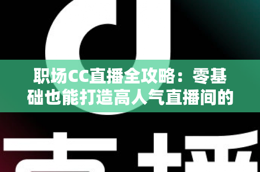 职场CC直播全攻略:零基础也能打造高人气直播间的实战宝典 职场CC直播全攻略:零基础也能打造高人气直播间的实战宝典