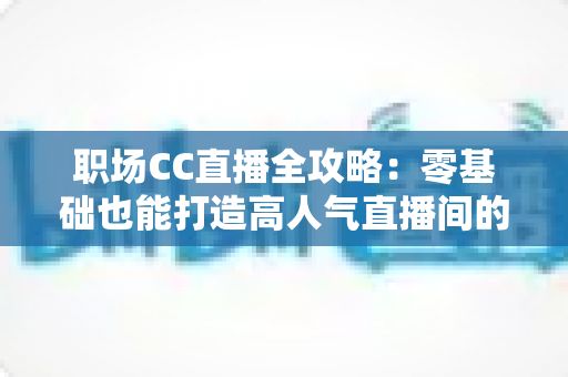 职场CC直播全攻略:零基础也能打造高人气直播间的实战宝典 职场CC直播全攻略:零基础也能打造高人气直播间的实战宝典