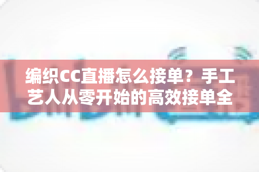 编织CC直播怎么接单？手工艺人从零开始的高效接单全攻略