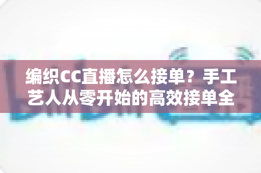 编织CC直播怎么接单？手工艺人从零开始的高效接单全攻略