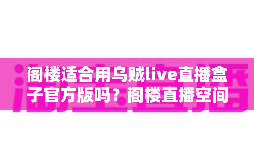 阁楼适合用乌贼live直播盒子官方版吗？阁楼直播空间搭建全方位指南