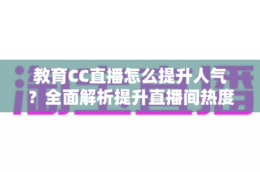 教育CC直播怎么提升人气?全面解析提升直播间热度的实用策略 教育CC直播怎么提升人气?全面解析提升直播间热度的实用策略