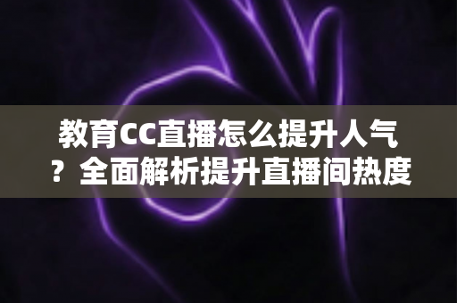 教育CC直播怎么提升人气?全面解析提升直播间热度的实用策略 教育CC直播怎么提升人气?全面解析提升直播间热度的实用策略